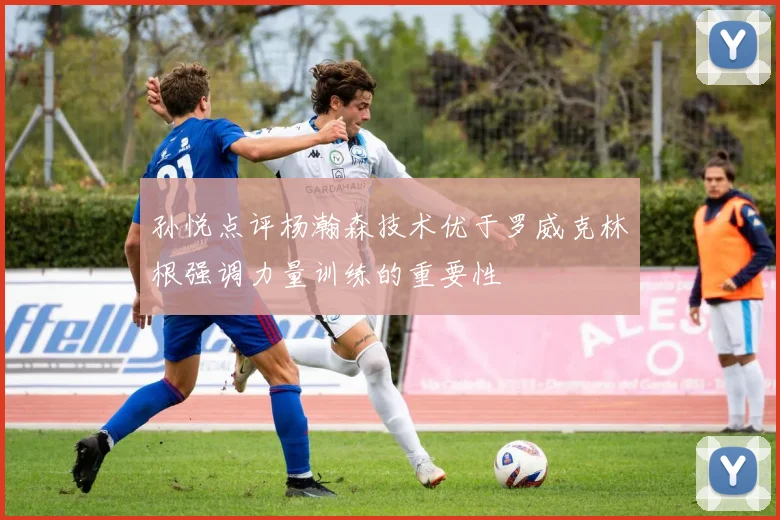孙悦点评杨瀚森技术优于罗威克林根强调力量训练的重要性