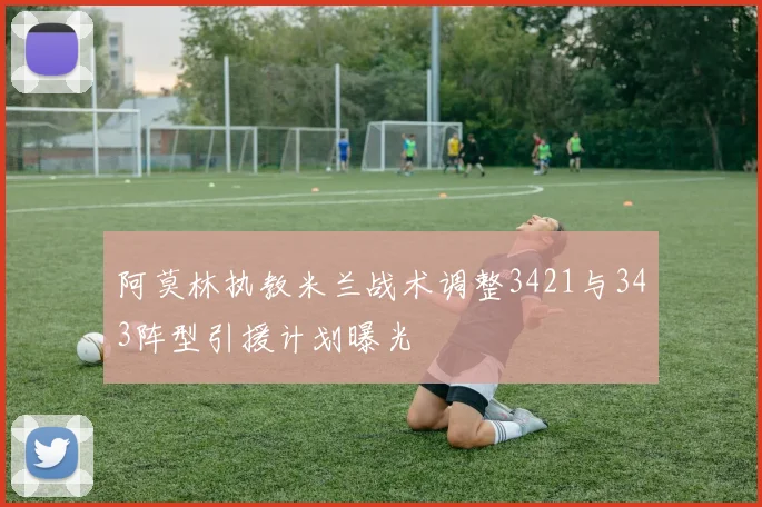 阿莫林执教米兰战术调整3421与343阵型引援计划曝光