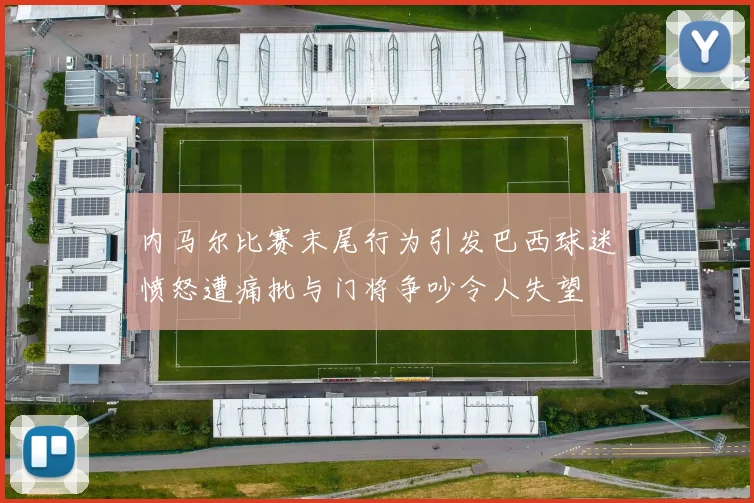内马尔比赛末尾行为引发巴西球迷愤怒遭痛批与门将争吵令人失望