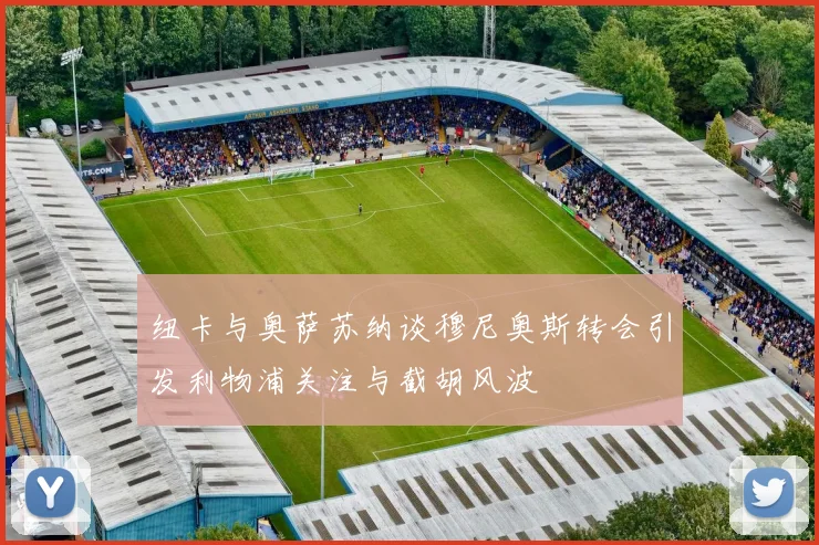 纽卡与奥萨苏纳谈穆尼奥斯转会引发利物浦关注与截胡风波