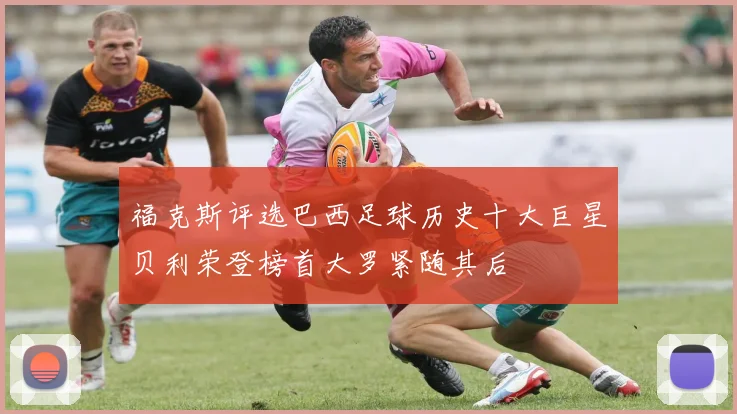 福克斯评选巴西足球历史十大巨星贝利荣登榜首大罗紧随其后
