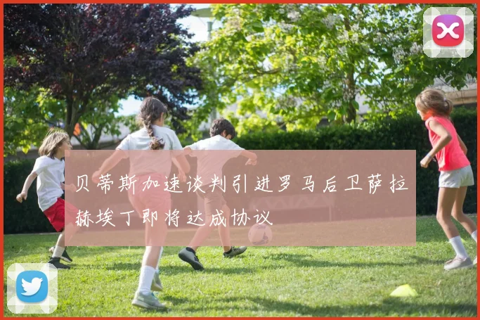 贝蒂斯加速谈判引进罗马后卫萨拉赫埃丁即将达成协议