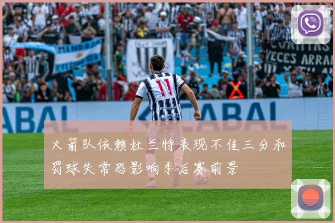 火箭队依赖杜兰特表现不佳三分和罚球失常恐影响季后赛前景