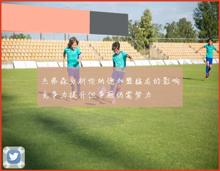杰弗森分析伦纳德加盟猛龙的影响竞争力提升但争冠仍需努力
