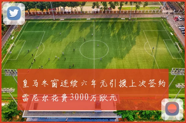 皇马冬窗连续六年无引援上次签约雷尼尔花费3000万欧元