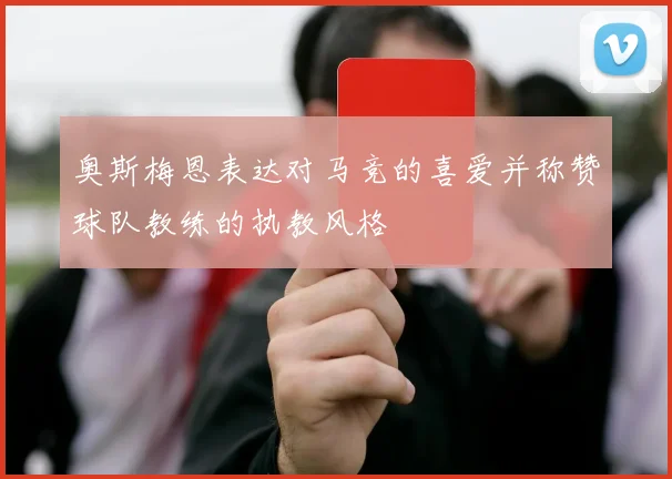 奥斯梅恩表达对马竞的喜爱并称赞球队教练的执教风格