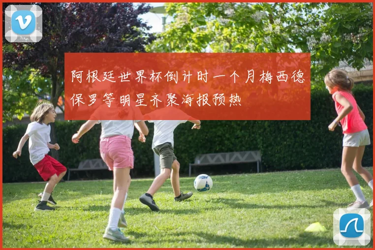 阿根廷世界杯倒计时一个月梅西德保罗等明星齐聚海报预热