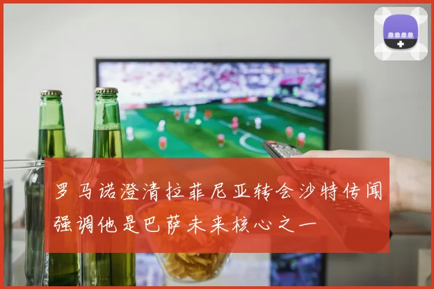 罗马诺澄清拉菲尼亚转会沙特传闻强调他是巴萨未来核心之一