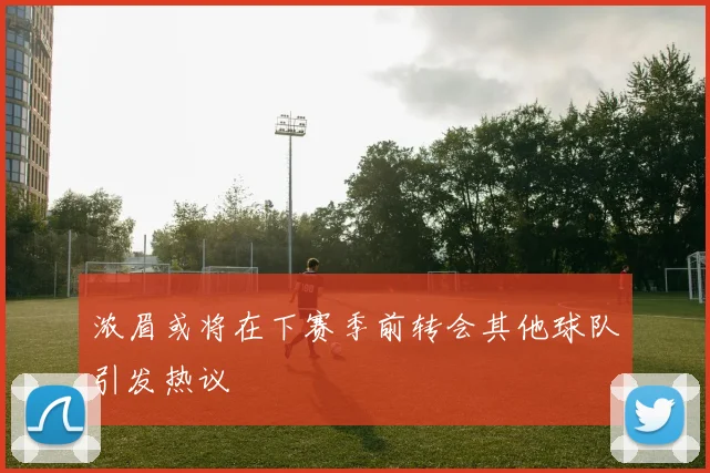 浓眉或将在下赛季前转会其他球队引发热议