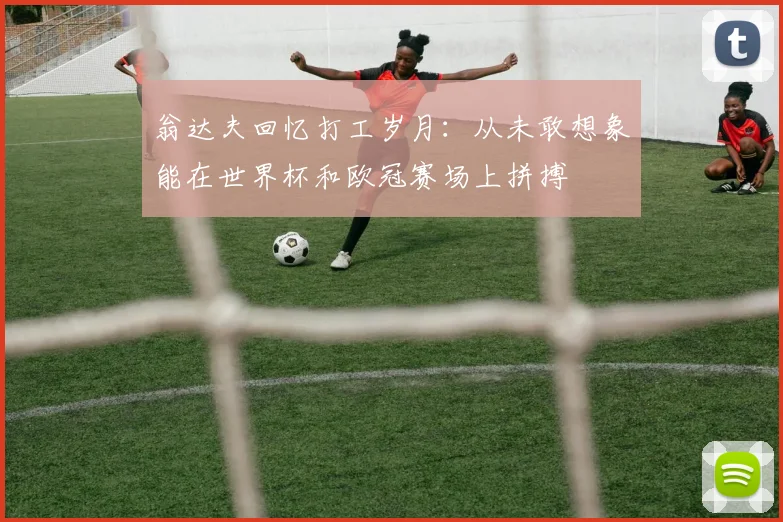 翁达夫回忆打工岁月：从未敢想象能在世界杯和欧冠赛场上拼搏