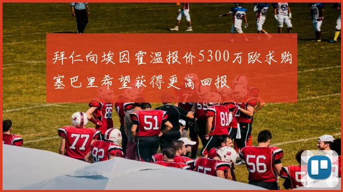 拜仁向埃因霍温报价5300万欧求购塞巴里希望获得更高回报