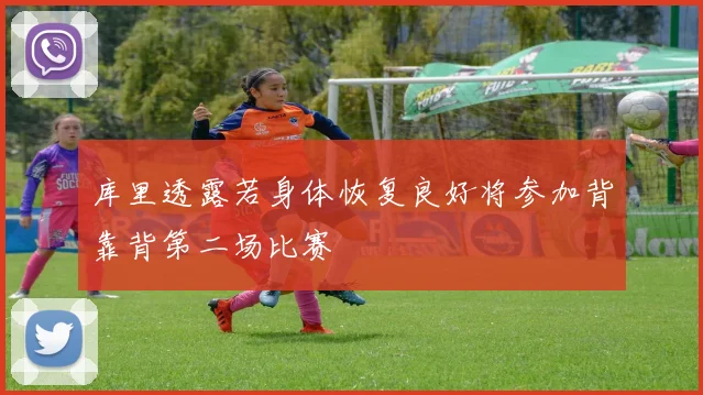 库里透露若身体恢复良好将参加背靠背第二场比赛