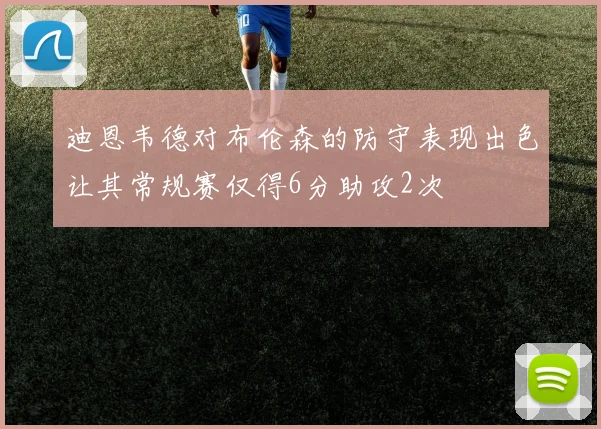 迪恩韦德对布伦森的防守表现出色让其常规赛仅得6分助攻2次