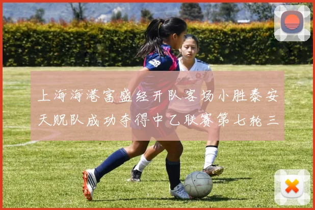 上海海港富盛经开队客场小胜泰安天贶队成功夺得中乙联赛第七轮三分