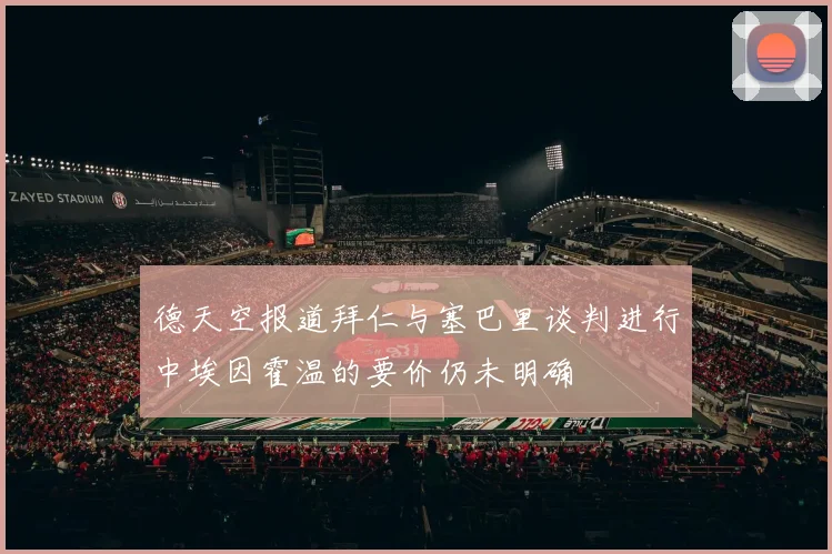 德天空报道拜仁与塞巴里谈判进行中埃因霍温的要价仍未明确