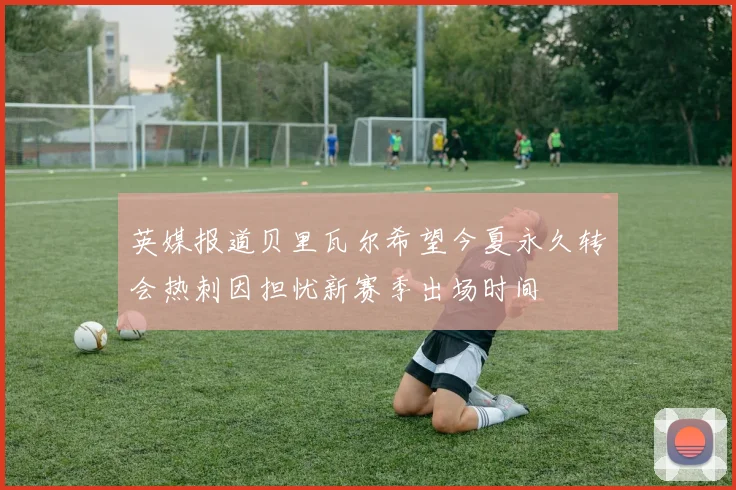 英媒报道贝里瓦尔希望今夏永久转会热刺因担忧新赛季出场时间