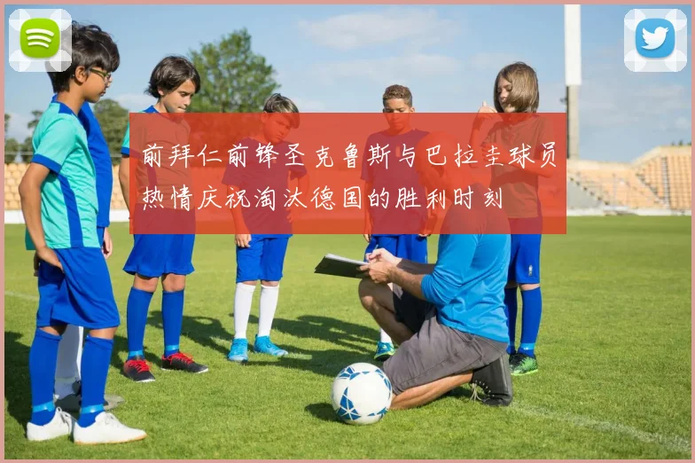 前拜仁前锋圣克鲁斯与巴拉圭球员热情庆祝淘汰德国的胜利时刻