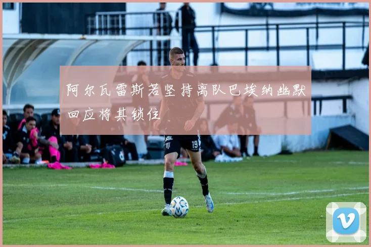 阿尔瓦雷斯若坚持离队巴埃纳幽默回应将其锁住