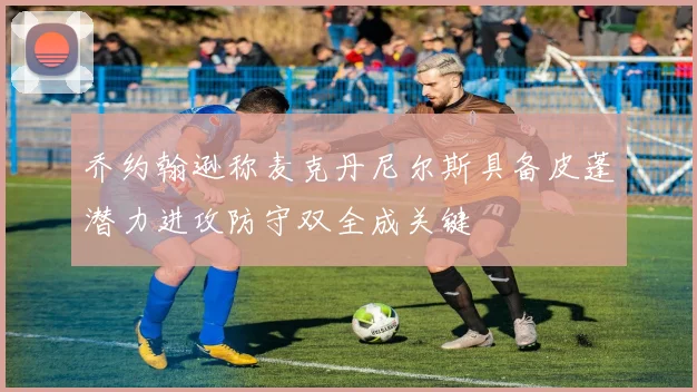 乔约翰逊称麦克丹尼尔斯具备皮蓬潜力进攻防守双全成关键