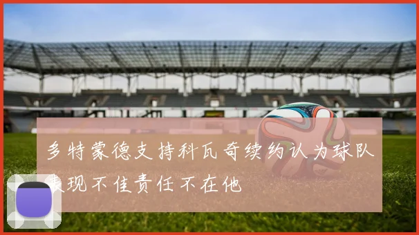 多特蒙德支持科瓦奇续约认为球队表现不佳责任不在他
