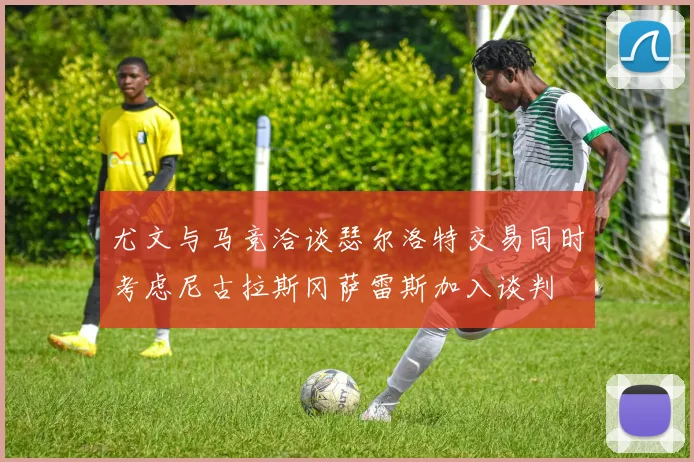 尤文与马竞洽谈瑟尔洛特交易同时考虑尼古拉斯冈萨雷斯加入谈判