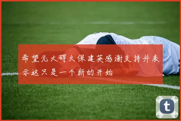 希望无大碍久保建英感谢支持并表示这只是一个新的开始