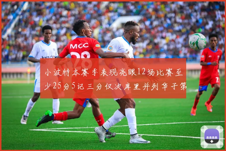 小波特本赛季表现亮眼12场比赛至少25分5记三分仅次库里并列华子第二