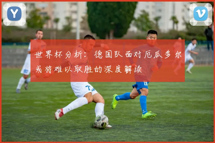 世界杯分析：德国队面对厄瓜多尔或将难以取胜的深度解读