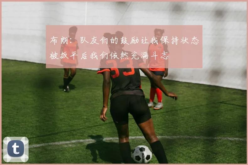 布朗：队友们的鼓励让我保持状态被扳平后我们依然充满斗志