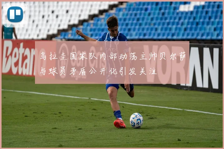 乌拉圭国家队内部动荡主帅贝尔萨与球员矛盾公开化引发关注