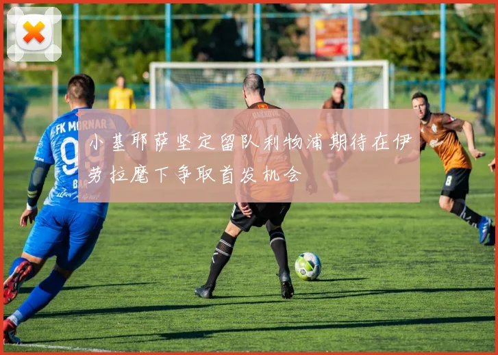 小基耶萨坚定留队利物浦期待在伊劳拉麾下争取首发机会