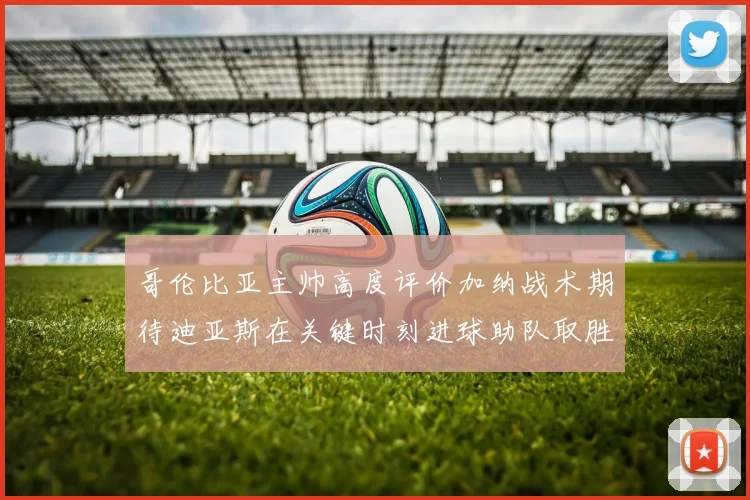 哥伦比亚主帅高度评价加纳战术期待迪亚斯在关键时刻进球助队取胜