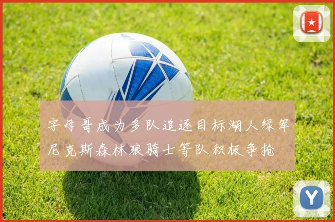 字母哥成为多队追逐目标湖人绿军尼克斯森林狼骑士等队积极争抢