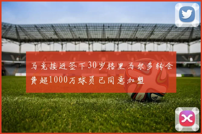 马竞接近签下30岁格里马尔多转会费超1000万球员已同意加盟